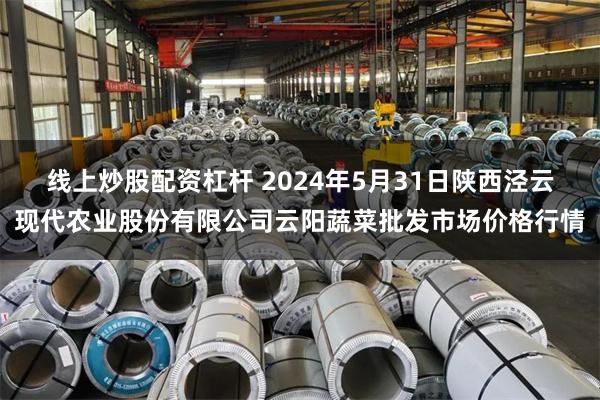 线上炒股配资杠杆 2024年5月31日陕西泾云现代农业股份有限公司云阳蔬菜批发市场价格行情