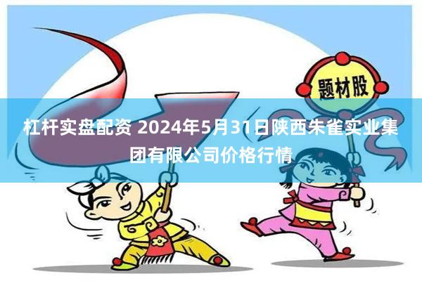 杠杆实盘配资 2024年5月31日陕西朱雀实业集团有限公司价格行情