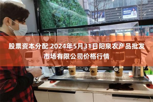 股票资本分配 2024年5月31日阳泉农产品批发市场有限公司价格行情