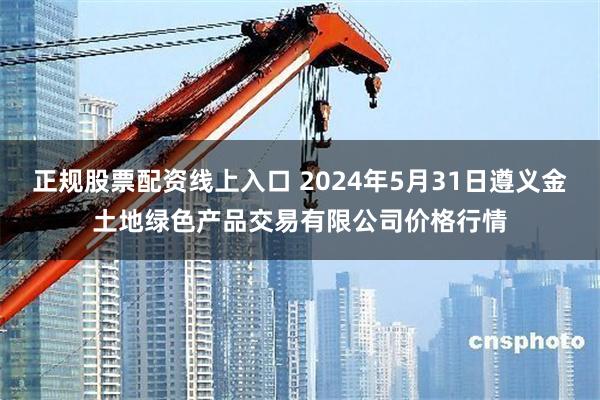 正规股票配资线上入口 2024年5月31日遵义金土地绿色产品交易有限公司价格行情