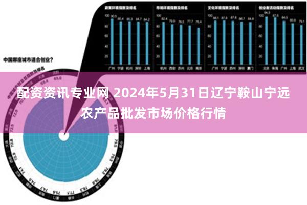 配资资讯专业网 2024年5月31日辽宁鞍山宁远农产品批发市场价格行情