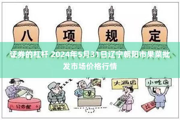 证券的杠杆 2024年5月31日辽宁朝阳市果菜批发市场价格行情