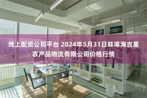 线上配资公司平台 2024年5月31日蚌埠海吉星农产品物流有限公司价格行情