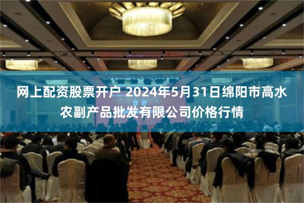 网上配资股票开户 2024年5月31日绵阳市高水农副产品批发有限公司价格行情