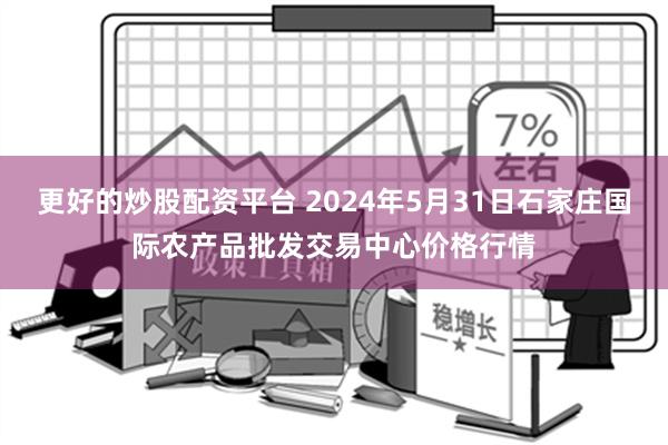 更好的炒股配资平台 2024年5月31日石家庄国际农产品批发交易中心价格行情