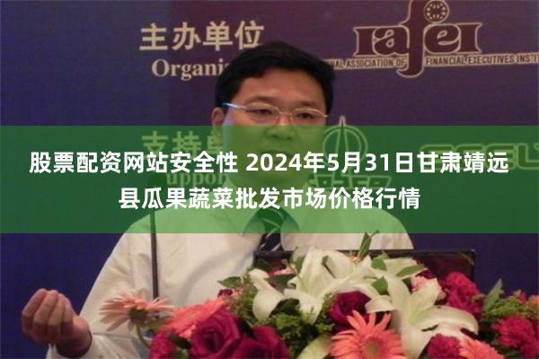 股票配资网站安全性 2024年5月31日甘肃靖远县瓜果蔬菜批发市场价格行情