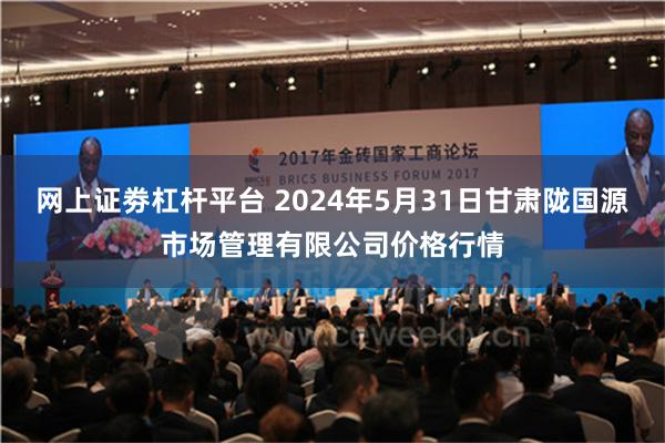 网上证劵杠杆平台 2024年5月31日甘肃陇国源市场管理有限公司价格行情