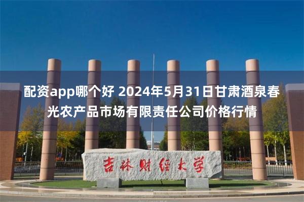 配资app哪个好 2024年5月31日甘肃酒泉春光农产品市场有限责任公司价格行情