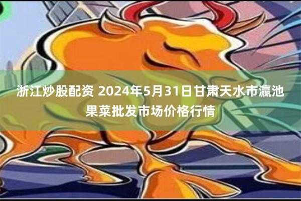 浙江炒股配资 2024年5月31日甘肃天水市瀛池果菜批发市场价格行情