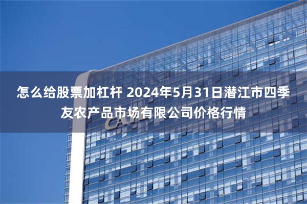 怎么给股票加杠杆 2024年5月31日潜江市四季友农产品市场有限公司价格行情