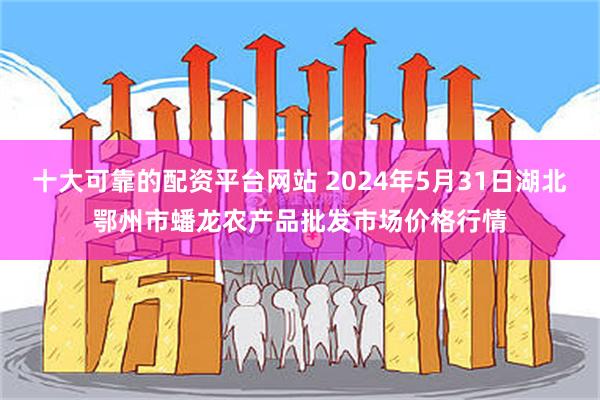 十大可靠的配资平台网站 2024年5月31日湖北鄂州市蟠龙农产品批发市场价格行情