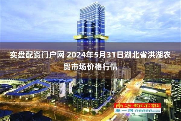 实盘配资门户网 2024年5月31日湖北省洪湖农贸市场价格行情