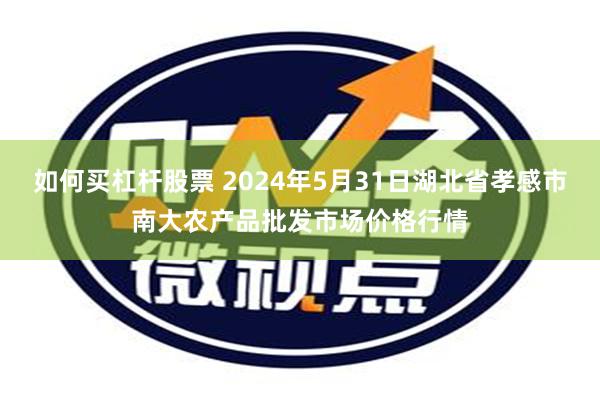 如何买杠杆股票 2024年5月31日湖北省孝感市南大农产品批发市场价格行情