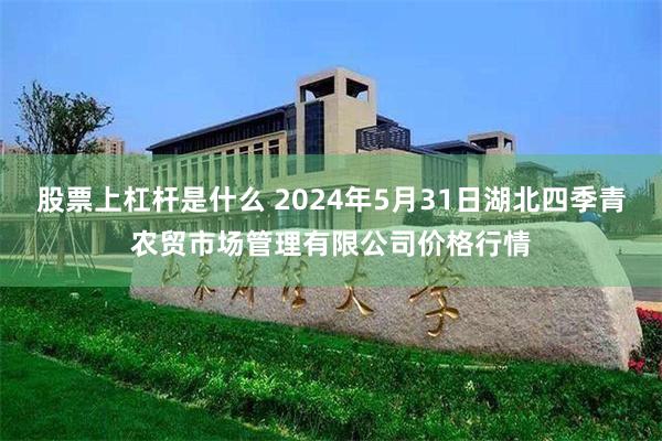 股票上杠杆是什么 2024年5月31日湖北四季青农贸市场管理有限公司价格行情