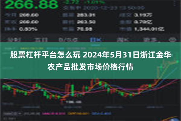 股票杠杆平台怎么玩 2024年5月31日浙江金华农产品批发市场价格行情