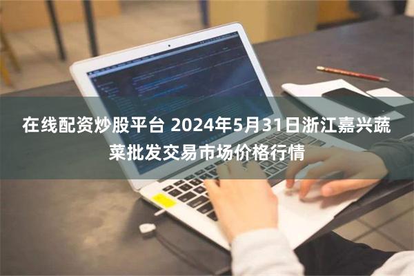 在线配资炒股平台 2024年5月31日浙江嘉兴蔬菜批发交易市场价格行情