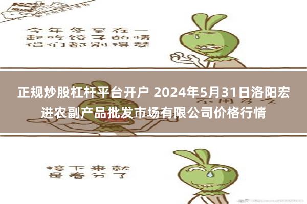 正规炒股杠杆平台开户 2024年5月31日洛阳宏进农副产品批发市场有限公司价格行情