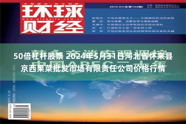 50倍杠杆股票 2024年5月31日河北省怀来县京西果菜批发市场有限责任公司价格行情