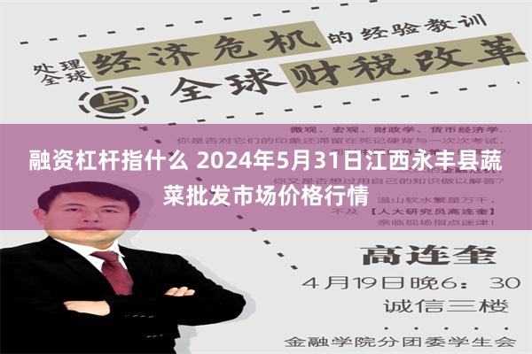 融资杠杆指什么 2024年5月31日江西永丰县蔬菜批发市场价格行情