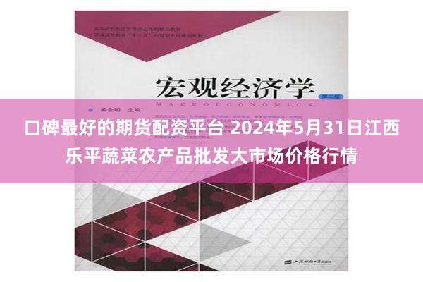 口碑最好的期货配资平台 2024年5月31日江西乐平蔬菜农产品批发大市场价格行情