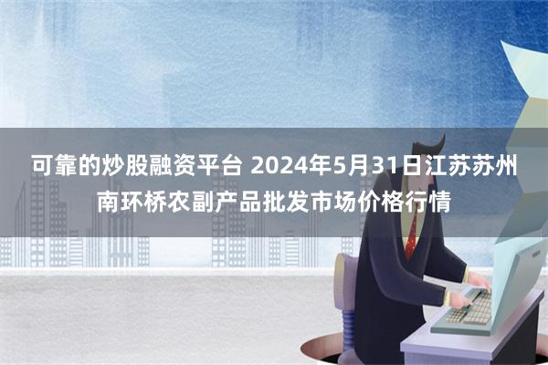 可靠的炒股融资平台 2024年5月31日江苏苏州南环桥农副产品批发市场价格行情