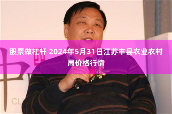 股票做杠杆 2024年5月31日江苏丰县农业农村局价格行情