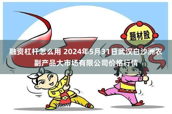 融资杠杆怎么用 2024年5月31日武汉白沙洲农副产品大市场有限公司价格行情