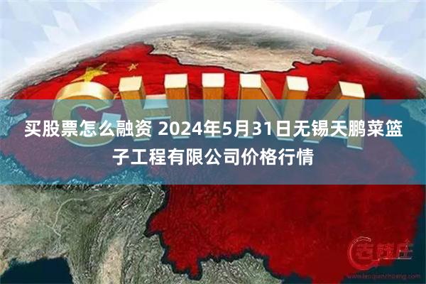 买股票怎么融资 2024年5月31日无锡天鹏菜篮子工程有限公司价格行情