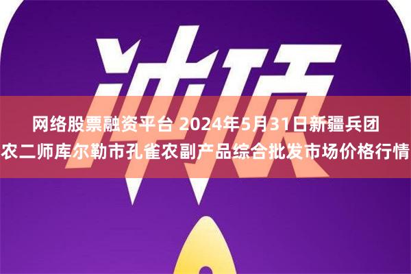 网络股票融资平台 2024年5月31日新疆兵团农二师库尔勒市孔雀农副产品综合批发市场价格行情