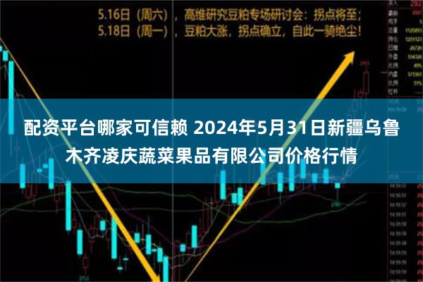 配资平台哪家可信赖 2024年5月31日新疆乌鲁木齐凌庆蔬菜果品有限公司价格行情