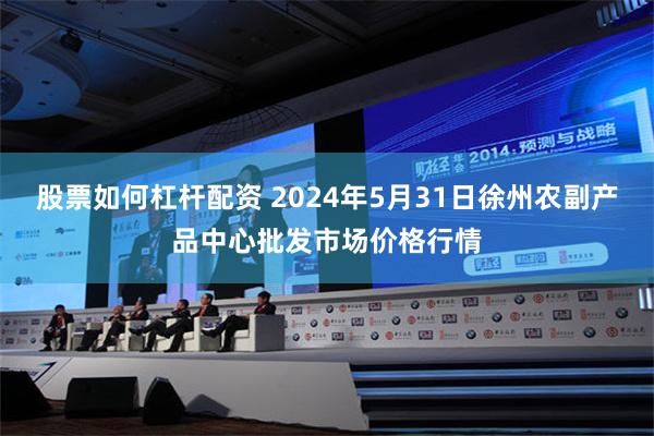 股票如何杠杆配资 2024年5月31日徐州农副产品中心批发市场价格行情