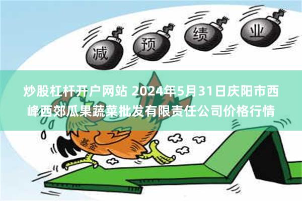 炒股杠杆开户网站 2024年5月31日庆阳市西峰西郊瓜果蔬菜批发有限责任公司价格行情