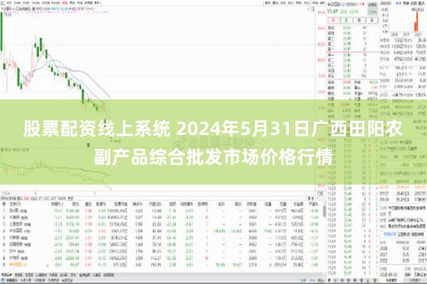 股票配资线上系统 2024年5月31日广西田阳农副产品综合批发市场价格行情