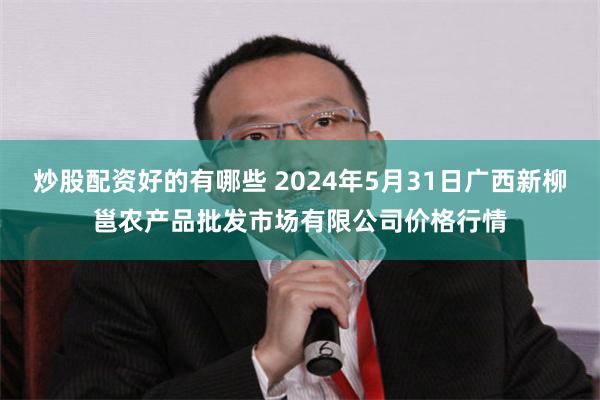 炒股配资好的有哪些 2024年5月31日广西新柳邕农产品批发市场有限公司价格行情