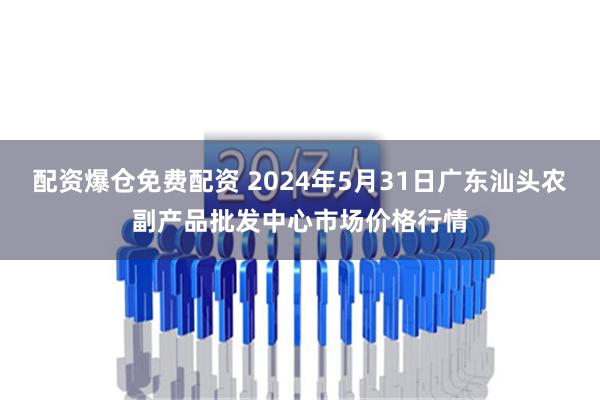 配资爆仓免费配资 2024年5月31日广东汕头农副产品批发中心市场价格行情