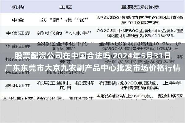 股票配资公司在中国合法吗 2024年5月31日广东东莞市大京九农副产品中心批发市场价格行情