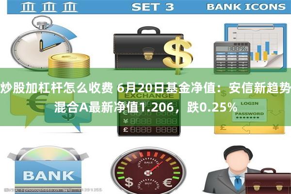 炒股加杠杆怎么收费 6月20日基金净值：安信新趋势混合A最新净值1.206，跌0.25%