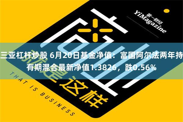 三亚杠杆炒股 6月20日基金净值：富国阿尔法两年持有期混合最新净值1.3826，跌0.56%