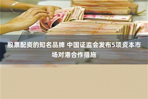 股票配资的知名品牌 中国证监会发布5项资本市场对港合作措施