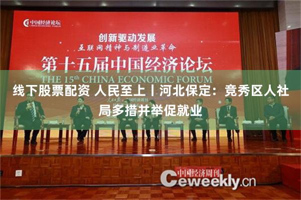 线下股票配资 人民至上丨河北保定：竞秀区人社局多措并举促就业