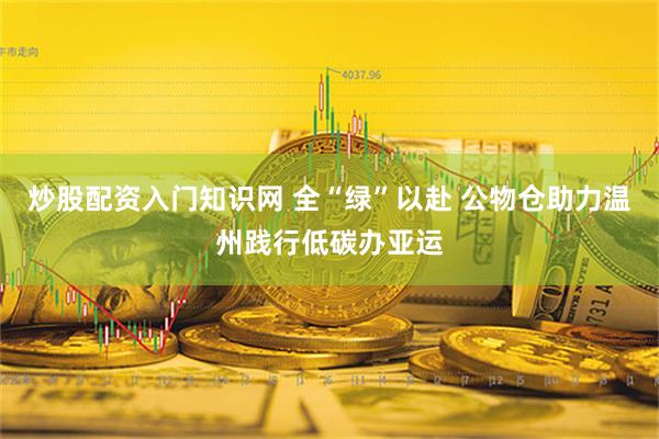 炒股配资入门知识网 全“绿”以赴 公物仓助力温州践行低碳办亚运