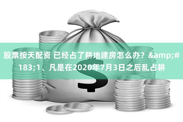 股票按天配资 已经占了耕地建房怎么办？&#183;1、凡是在2020年7月3日之后乱占耕