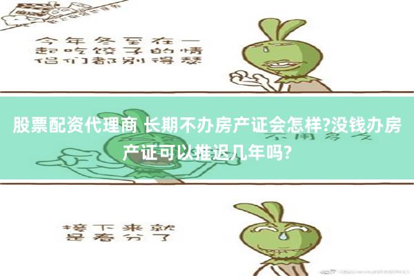 股票配资代理商 长期不办房产证会怎样?没钱办房产证可以推迟几年吗?