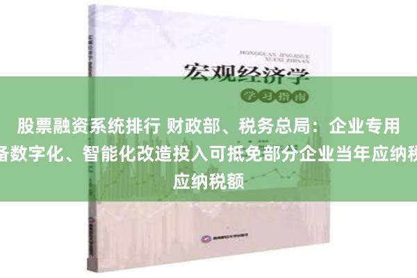 股票融资系统排行 财政部、税务总局：企业专用设备数字化、智能化改造投入可抵免部分企业当年应纳税额