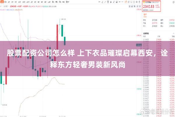 股票配资公司怎么样 上下衣品璀璨启幕西安，诠释东方轻奢男装新风尚