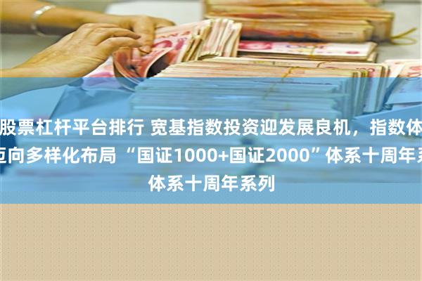 股票杠杆平台排行 宽基指数投资迎发展良机，指数体系迈向多样化布局 “国证1000+国证2000”体系十周年系列