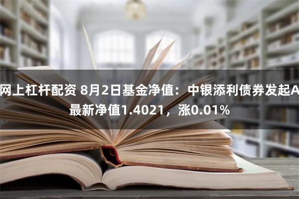 网上杠杆配资 8月2日基金净值：中银添利债券发起A最新净值1.4021，涨0.01%