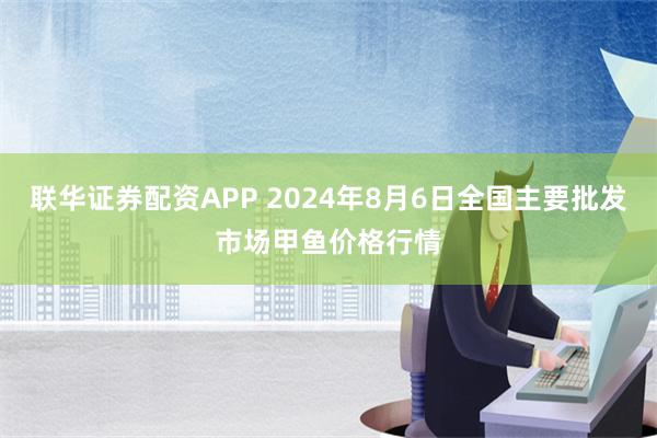 联华证券配资APP 2024年8月6日全国主要批发市场甲鱼价格行情