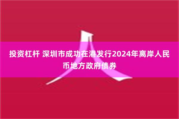 投资杠杆 深圳市成功在港发行2024年离岸人民币地方政府债券