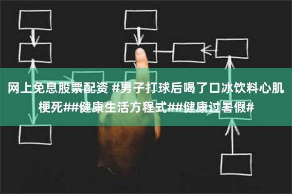 网上免息股票配资 #男子打球后喝了口冰饮料心肌梗死##健康生活方程式##健康过暑假#